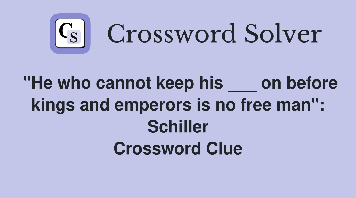 "He who cannot keep his ___ on before kings and emperors is no free man": Schiller Crossword Clue