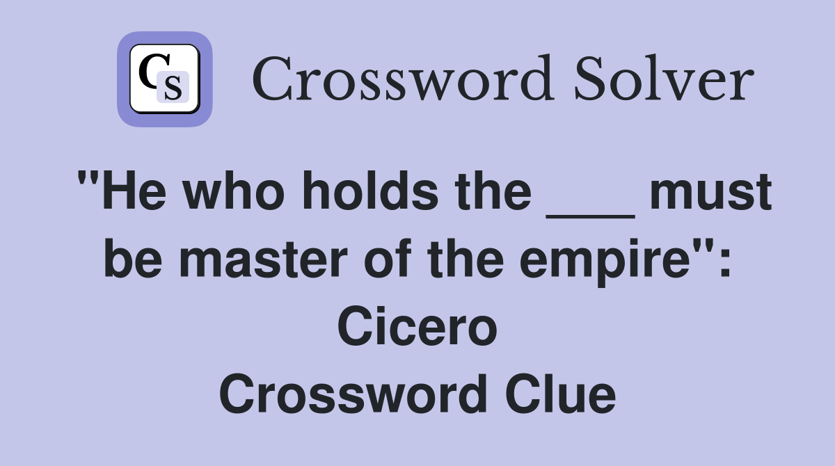 "He who holds the ___ must be master of the empire": Cicero Crossword Clue