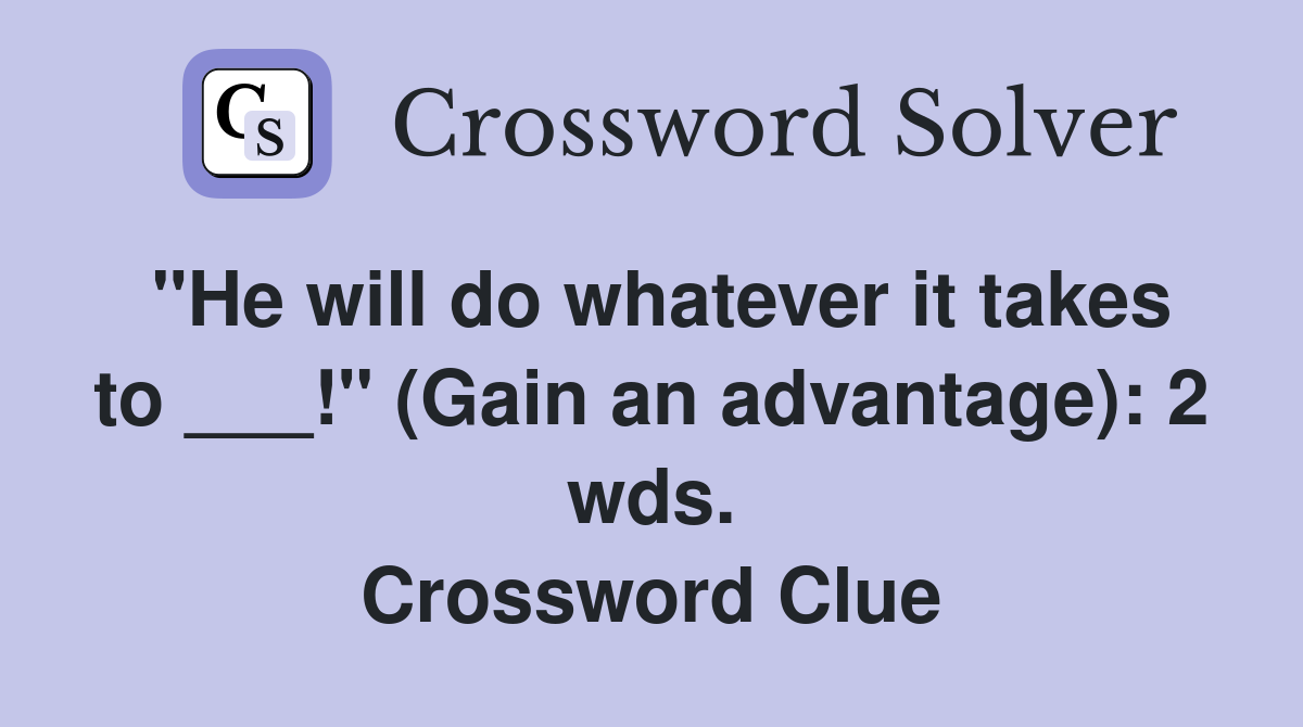 "He will do whatever it takes to ___!" (Gain an advantage): 2 wds. Crossword Clue