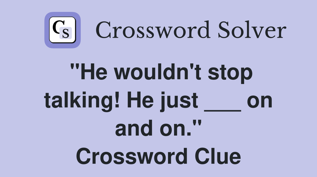 "He wouldn't stop talking! He just ___ on and on." Crossword Clue