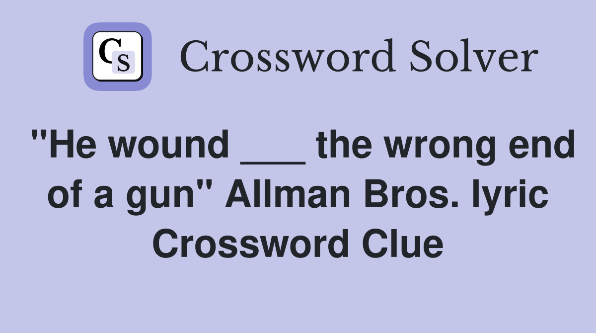 "He wound ___ the wrong end of a gun" Allman Bros. lyric Crossword Clue