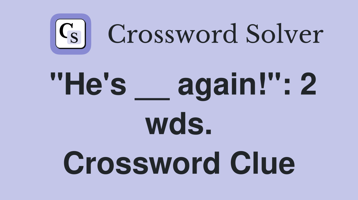 "He's __ again!": 2 wds. Crossword Clue