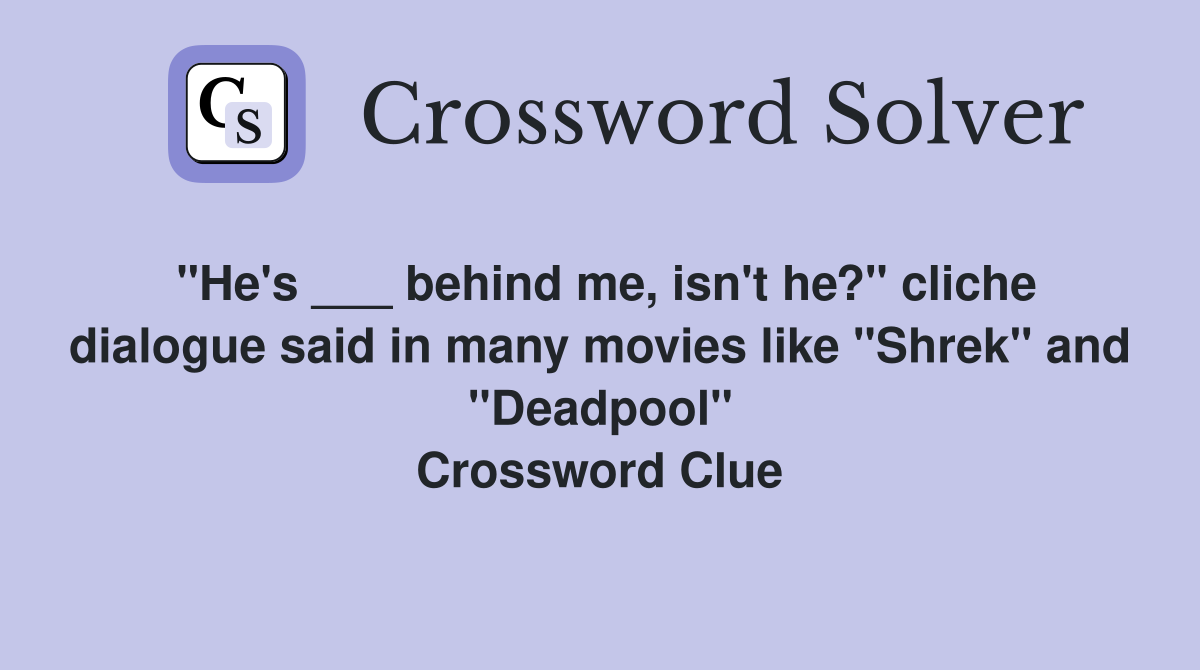 "He's ___ behind me, isn't he?" cliche dialogue said in many movies like "Shrek" and "Deadpool" Crossword Clue