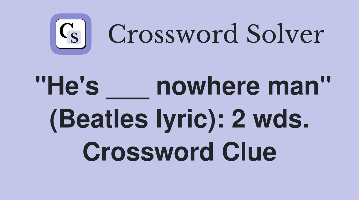 "He's ___ nowhere man" (Beatles lyric): 2 wds. Crossword Clue