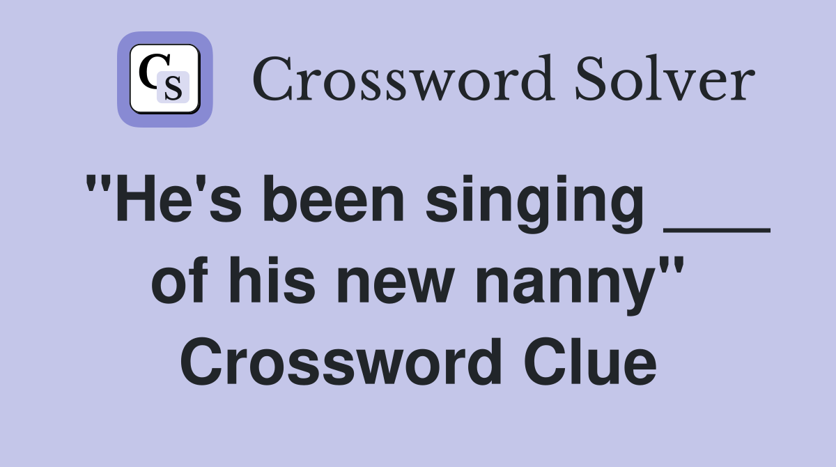 "He's been singing ___ of his new nanny" Crossword Clue