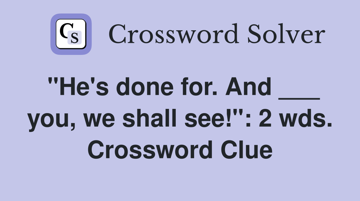 "He's done for. And ___ you, we shall see!": 2 wds. Crossword Clue