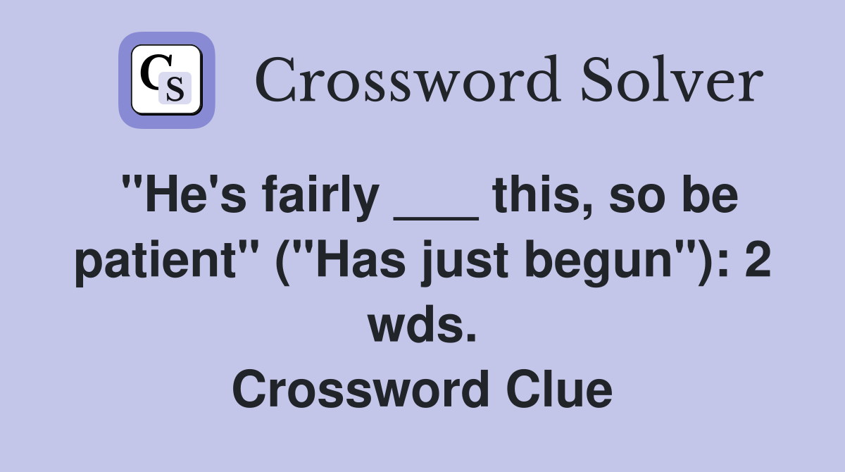 "He's fairly ___ this, so be patient" ("Has just begun"): 2 wds. Crossword Clue