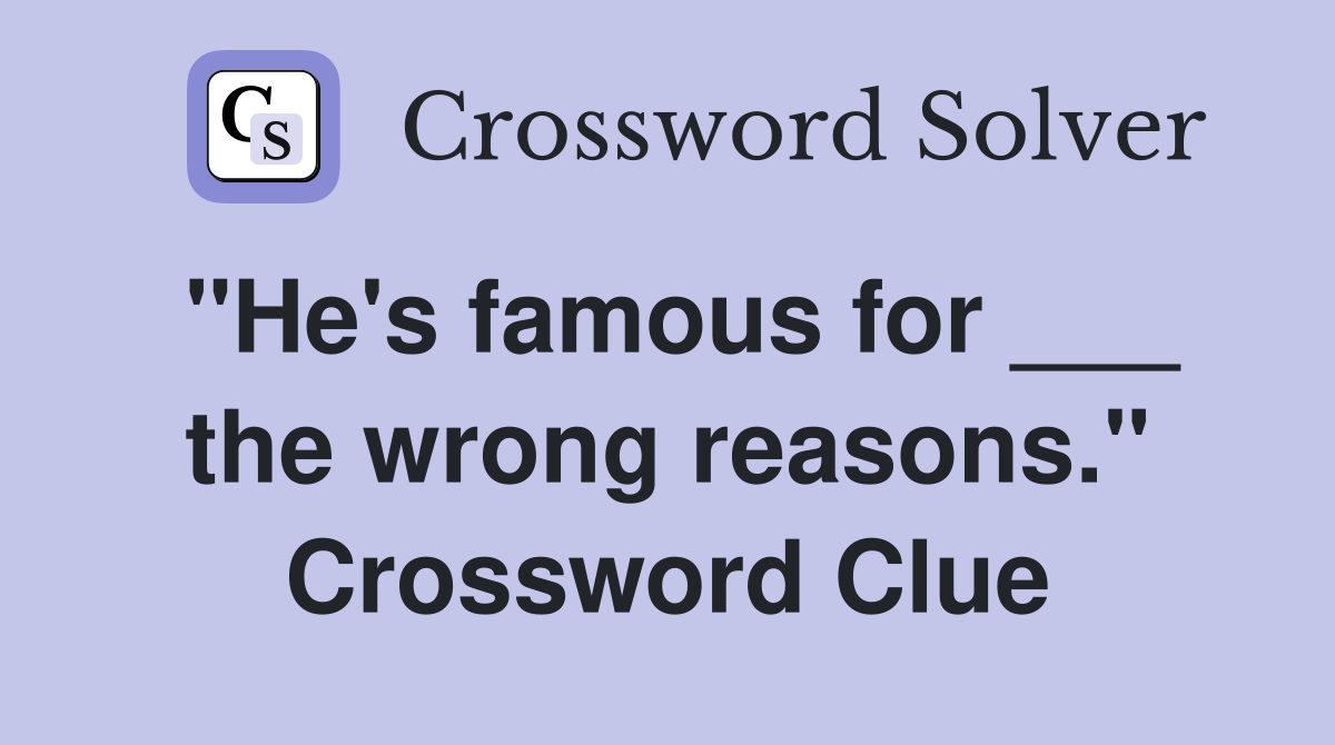 "He's famous for ___ the wrong reasons." Crossword Clue