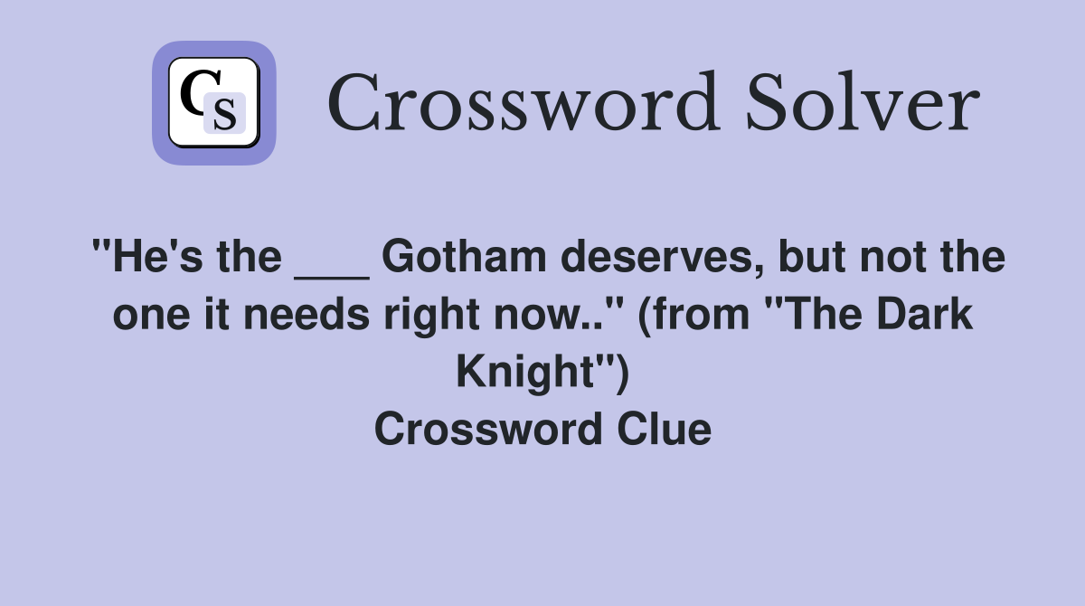"He's the ___ Gotham deserves, but not the one it needs right now.." (from "The Dark Knight") Crossword Clue