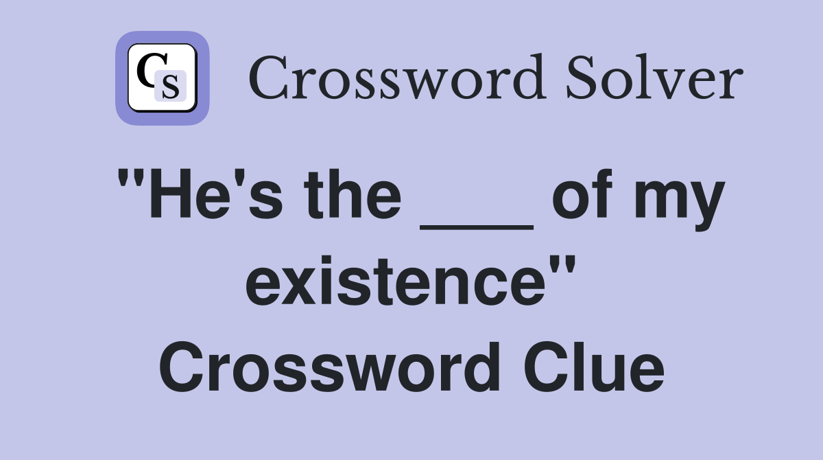 "He's the ___ of my existence" Crossword Clue