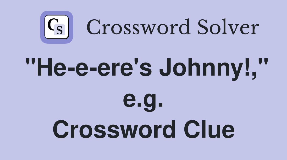 "He-e-ere's Johnny!," e.g. Crossword Clue