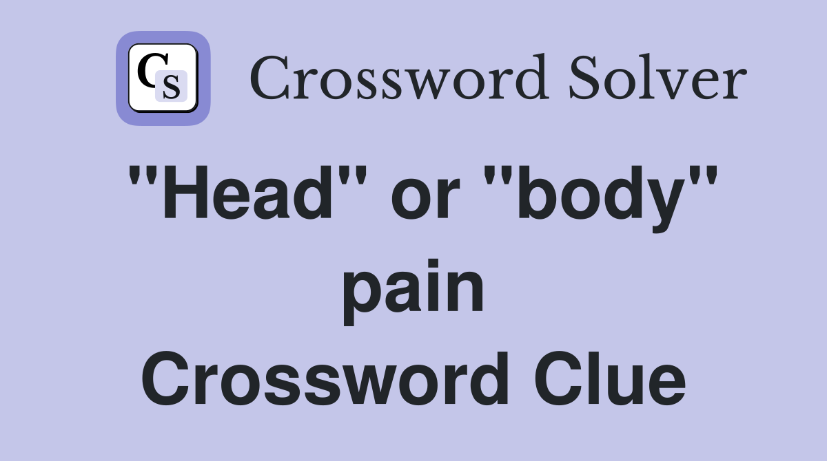 "Head" or "body" pain Crossword Clue