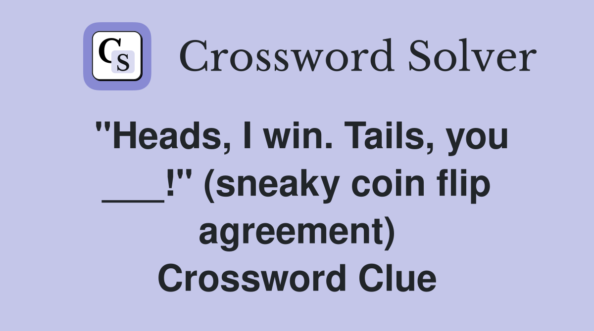 "Heads, I win. Tails, you ___!" (sneaky coin flip agreement) Crossword Clue