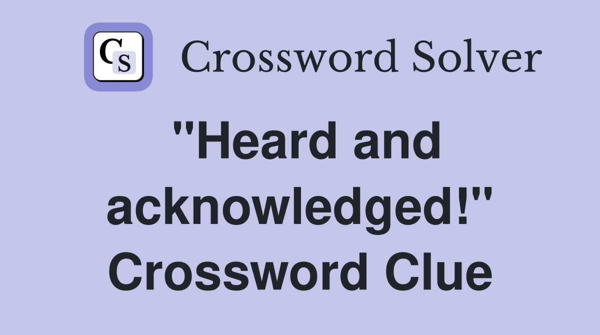 "Heard and acknowledged!" Crossword Clue