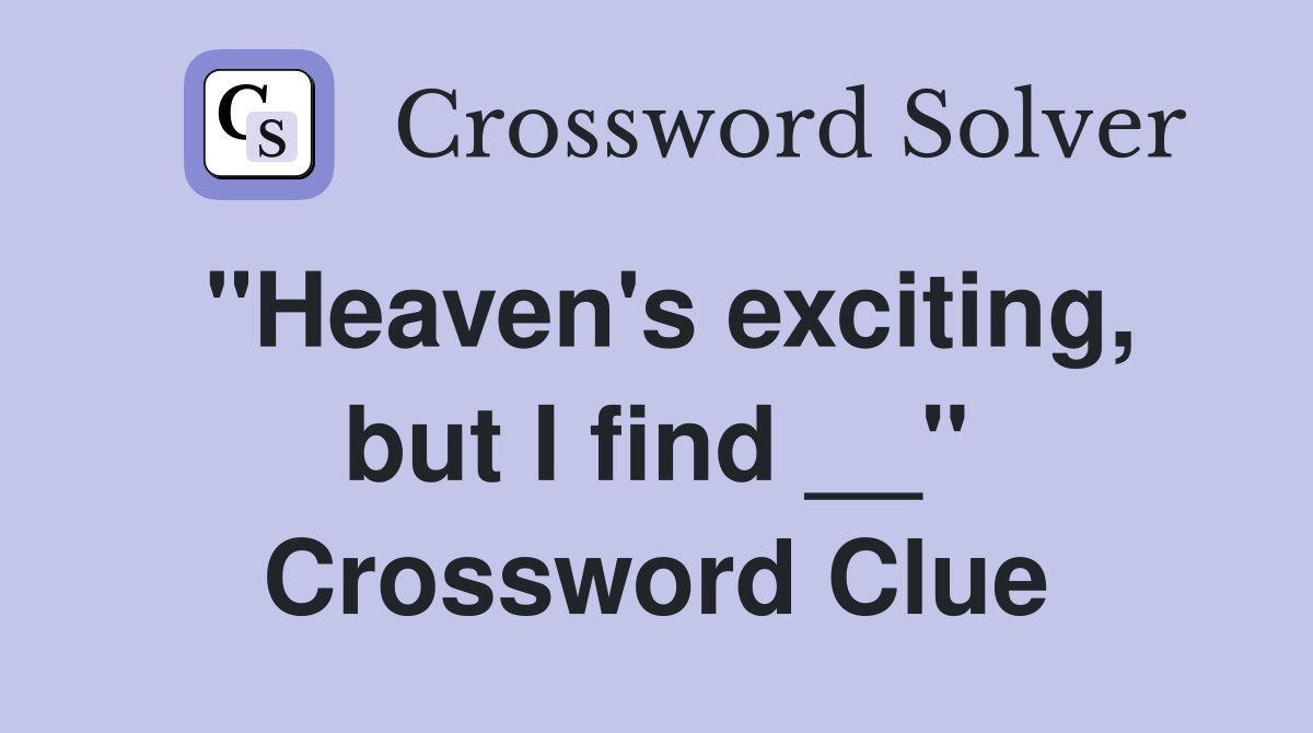 "Heaven's exciting, but I find __" Crossword Clue