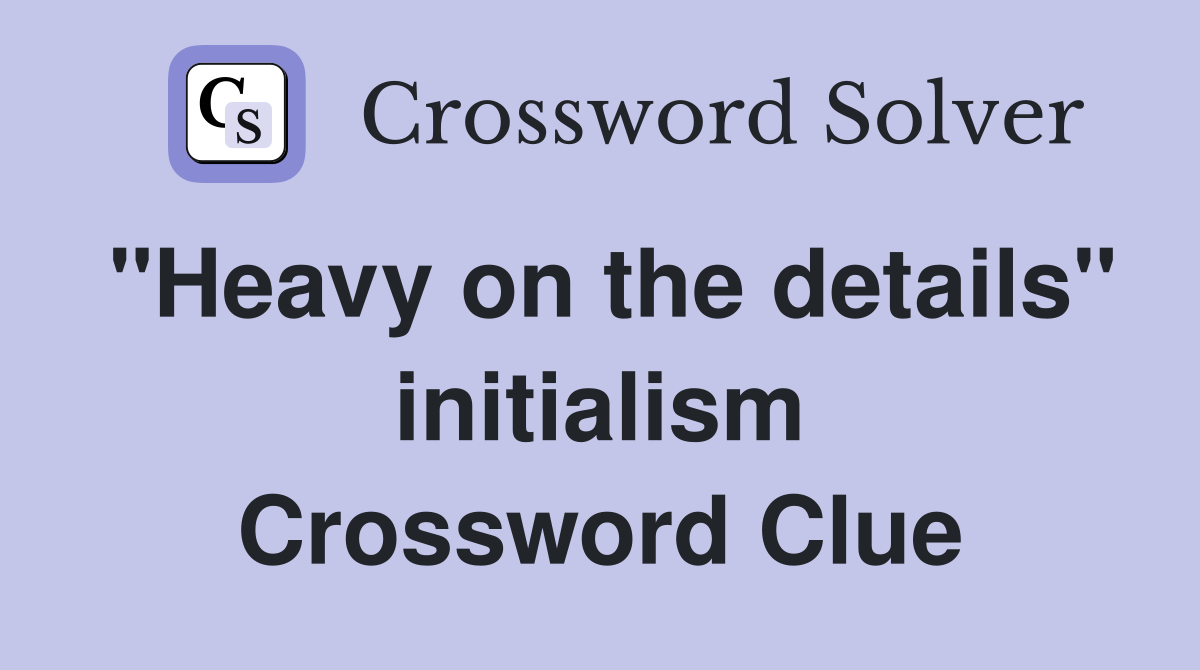 "Heavy on the details" initialism Crossword Clue