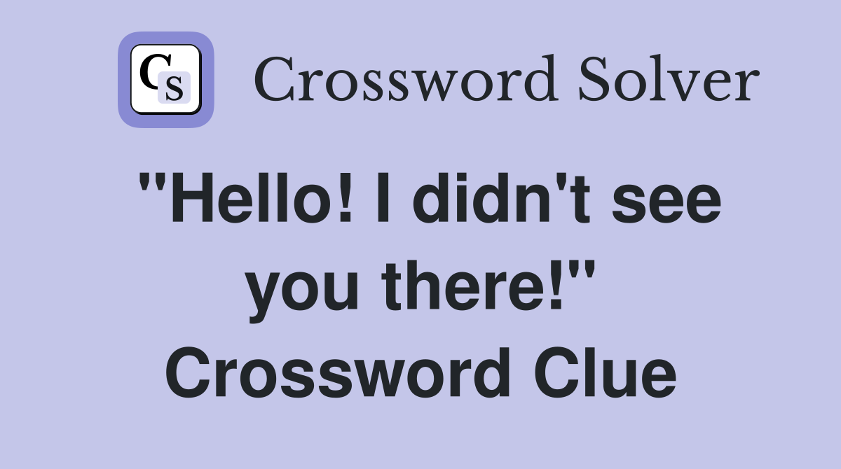 "Hello! I didn't see you there!" Crossword Clue