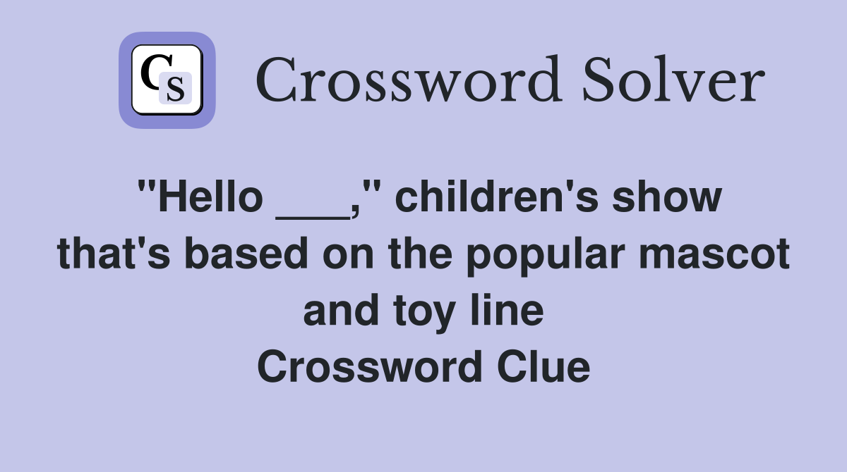 "Hello ___," children's show that's based on the popular mascot and toy line Crossword Clue