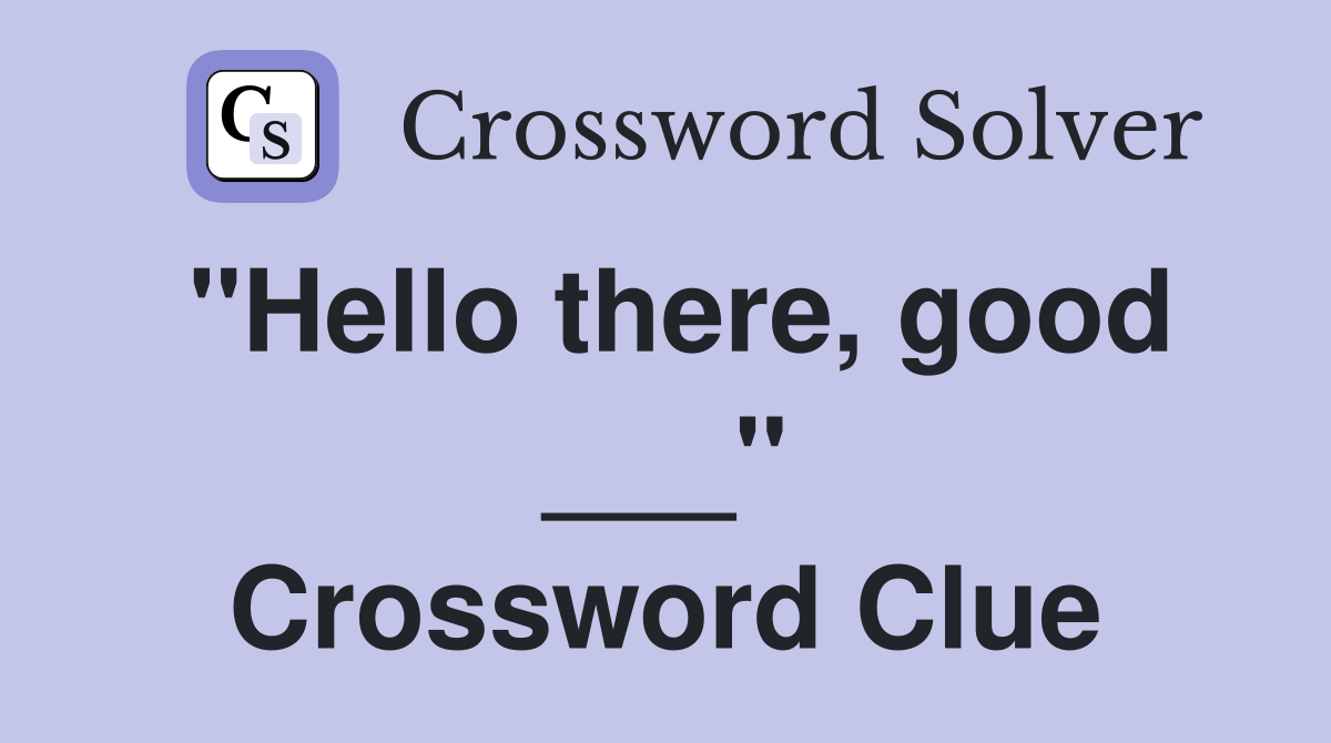 "Hello there, good ___" Crossword Clue
