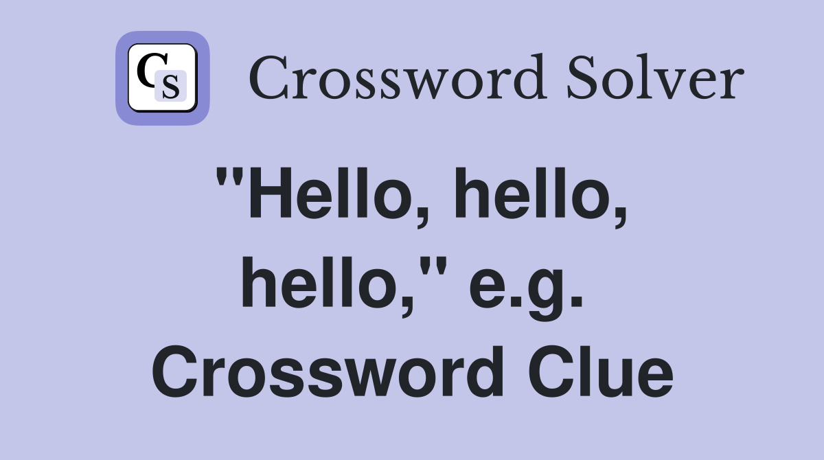 "Hello, hello, hello," e.g. Crossword Clue