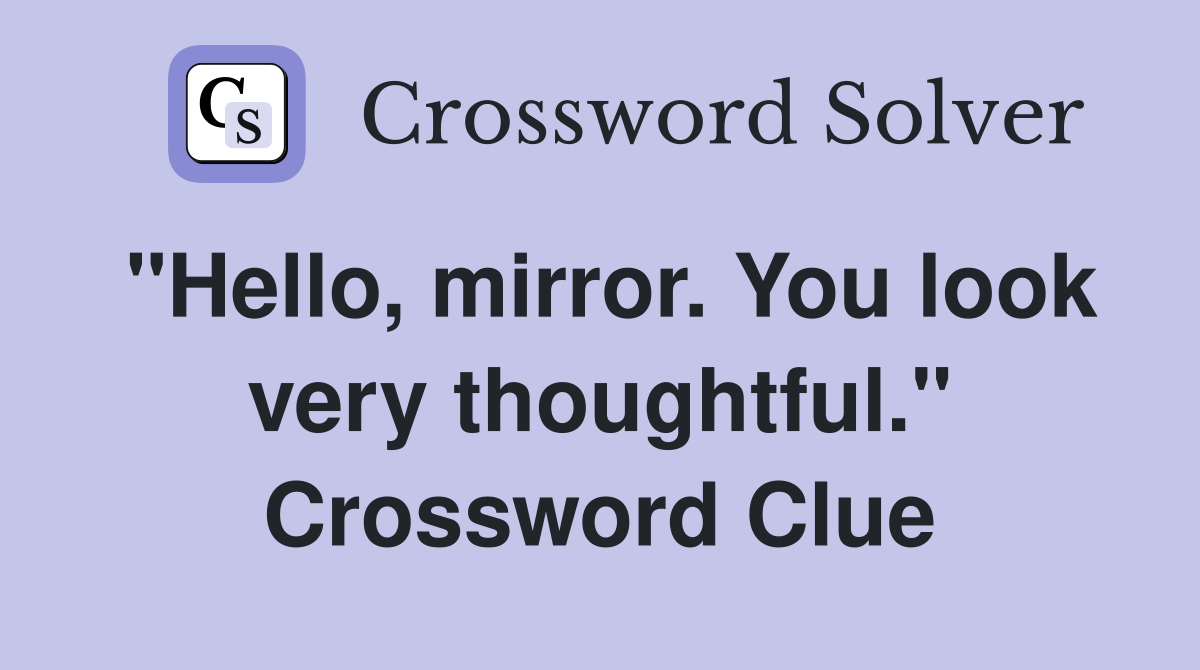 "Hello, mirror. You look very thoughtful." Crossword Clue
