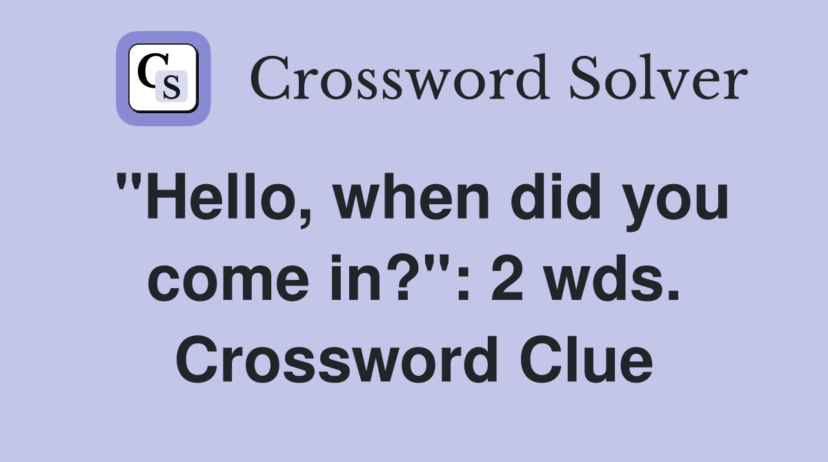 "Hello, when did you come in?": 2 wds. Crossword Clue