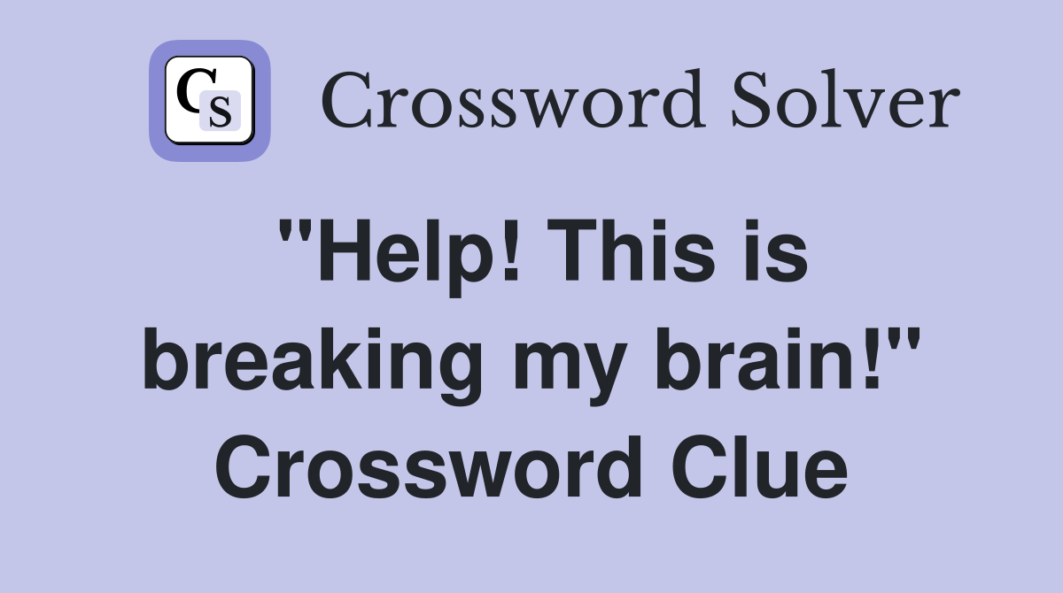 "Help! This is breaking my brain!" Crossword Clue