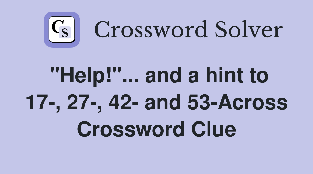 "Help!"... and a hint to 17-, 27-, 42- and 53-Across Crossword Clue
