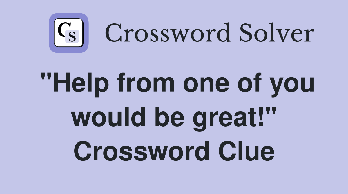 "Help from one of you would be great!" Crossword Clue
