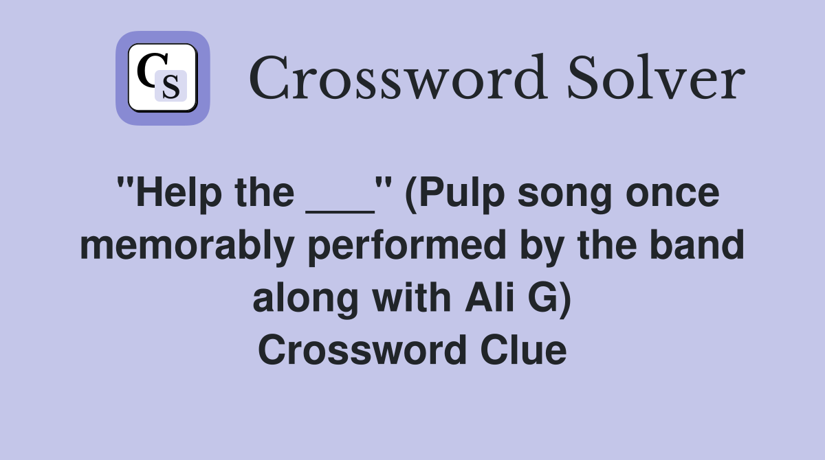 "Help the ___" (Pulp song once memorably performed by the band along with Ali G) Crossword Clue