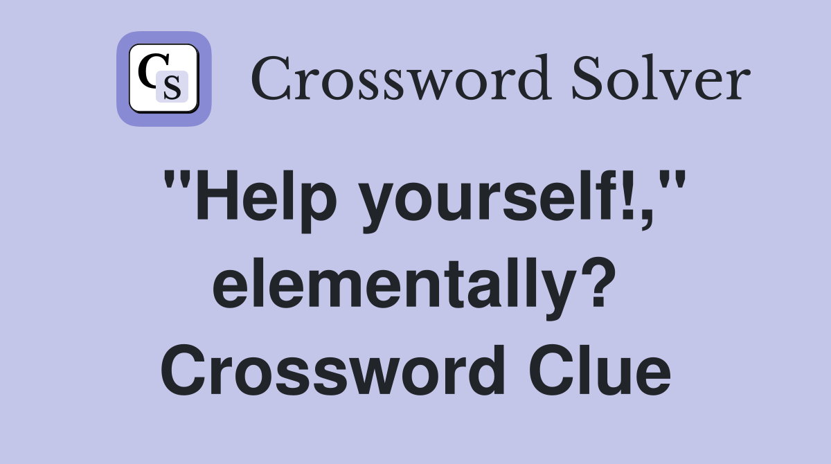 "Help yourself!," elementally? Crossword Clue