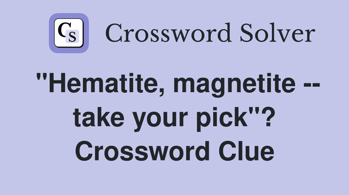 "Hematite, magnetite -- take your pick"? Crossword Clue
