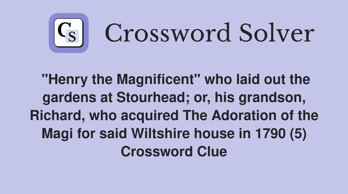 "Henry the Magnificent" who laid out the gardens at Stourhead; or, his grandson, Richard, who acquired The Adoration of the Magi for said Wiltshire house in 1790 (5) Crossword Clue