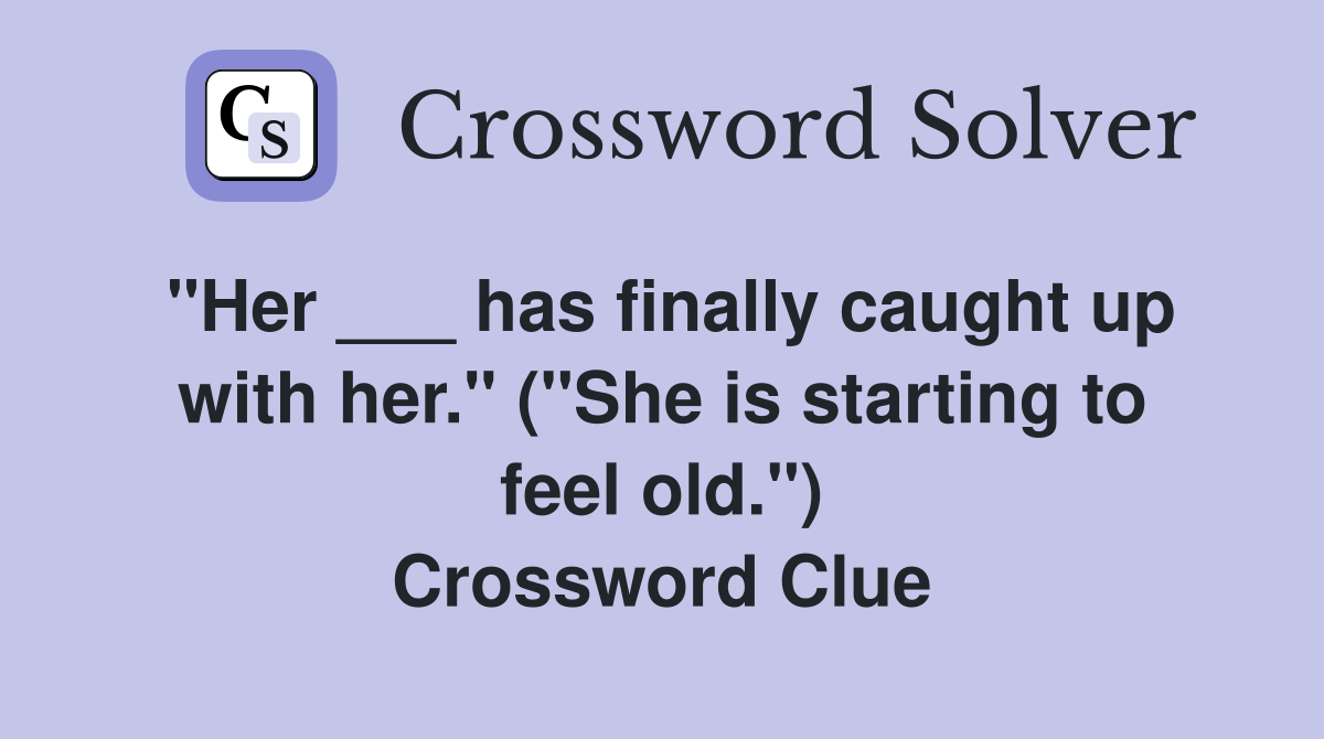"Her ___ has finally caught up with her." ("She is starting to feel old.") Crossword Clue
