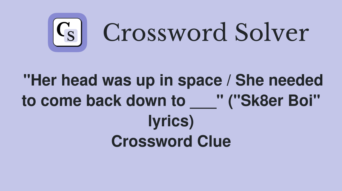 "Her head was up in space / She needed to come back down to ___" ("Sk8er Boi" lyrics) Crossword Clue