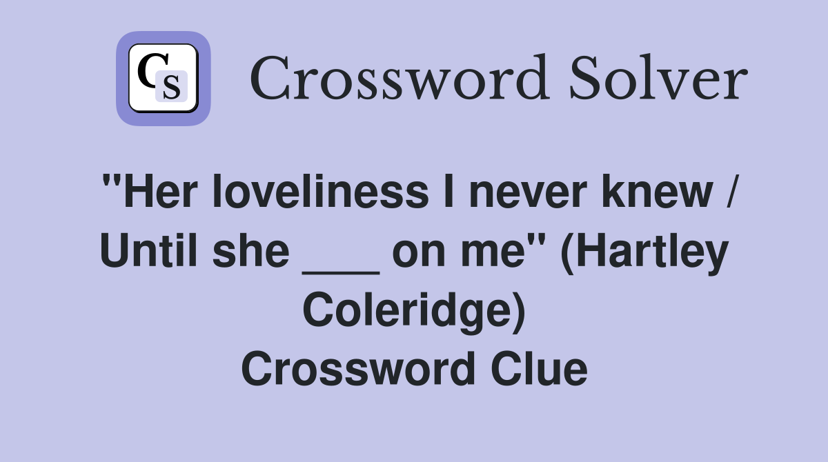 "Her loveliness I never knew / Until she ___ on me" (Hartley Coleridge) Crossword Clue