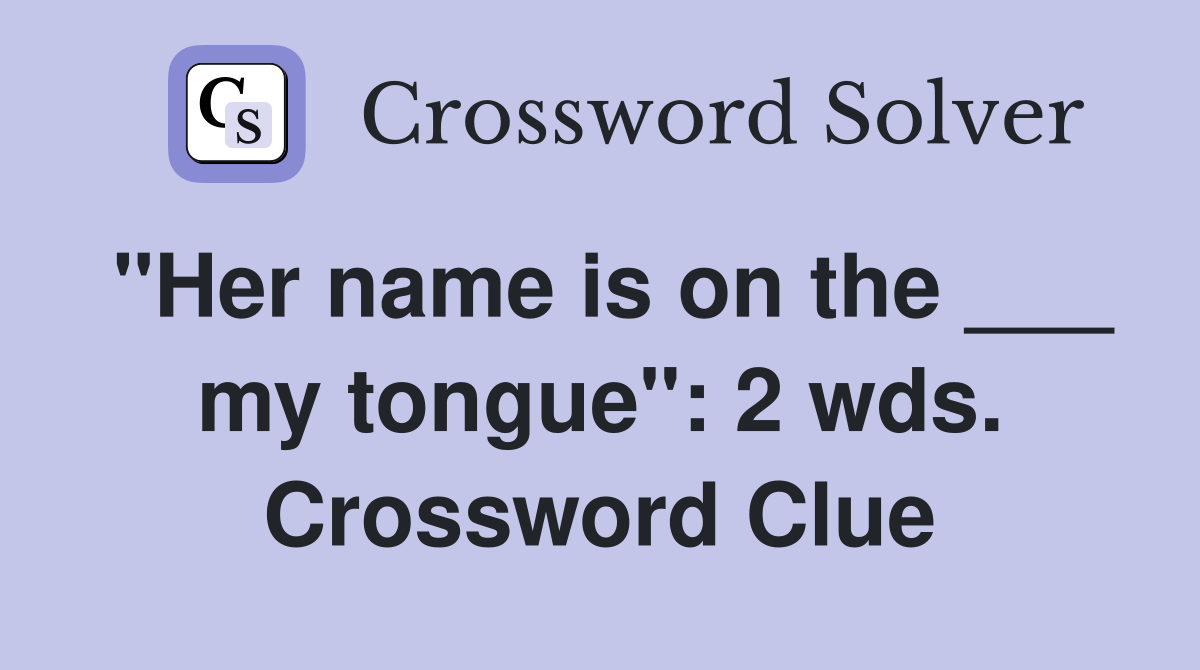 "Her name is on the ___ my tongue": 2 wds. Crossword Clue