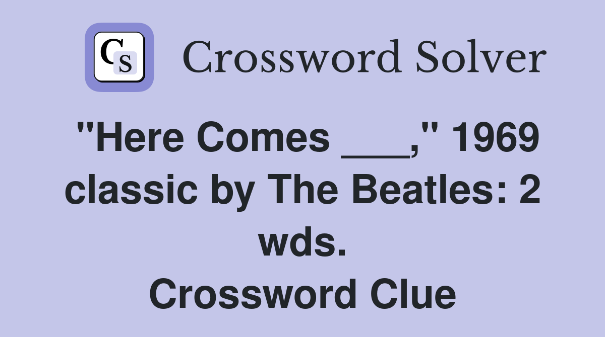 "Here Comes ___," 1969 classic by The Beatles: 2 wds. Crossword Clue