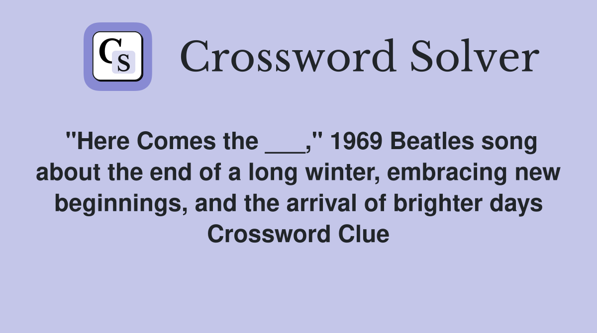 "Here Comes the ___," 1969 Beatles song about the end of a long winter, embracing new beginnings, and the arrival of brighter days Crossword Clue