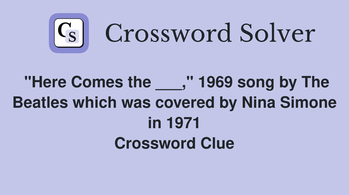 "Here Comes the ___," 1969 song by The Beatles which was covered by Nina Simone in 1971 Crossword Clue