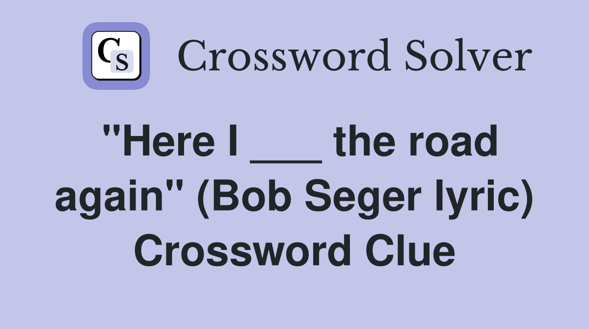 "Here I ___ the road again" (Bob Seger lyric) Crossword Clue