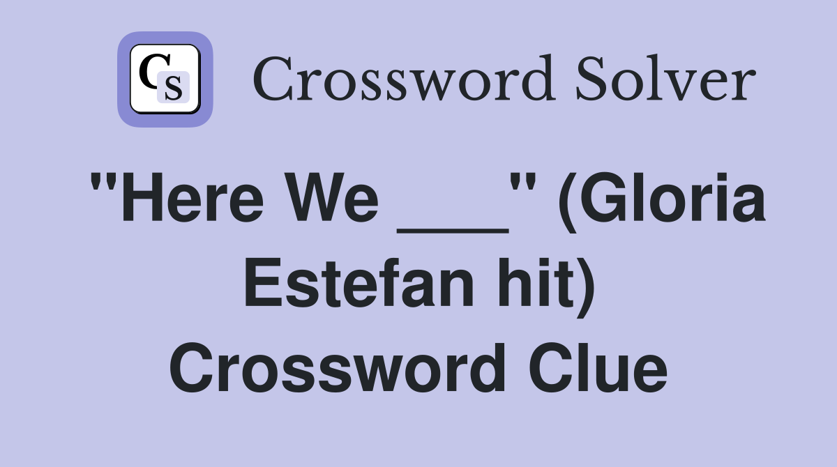 "Here We ___" (Gloria Estefan hit) Crossword Clue