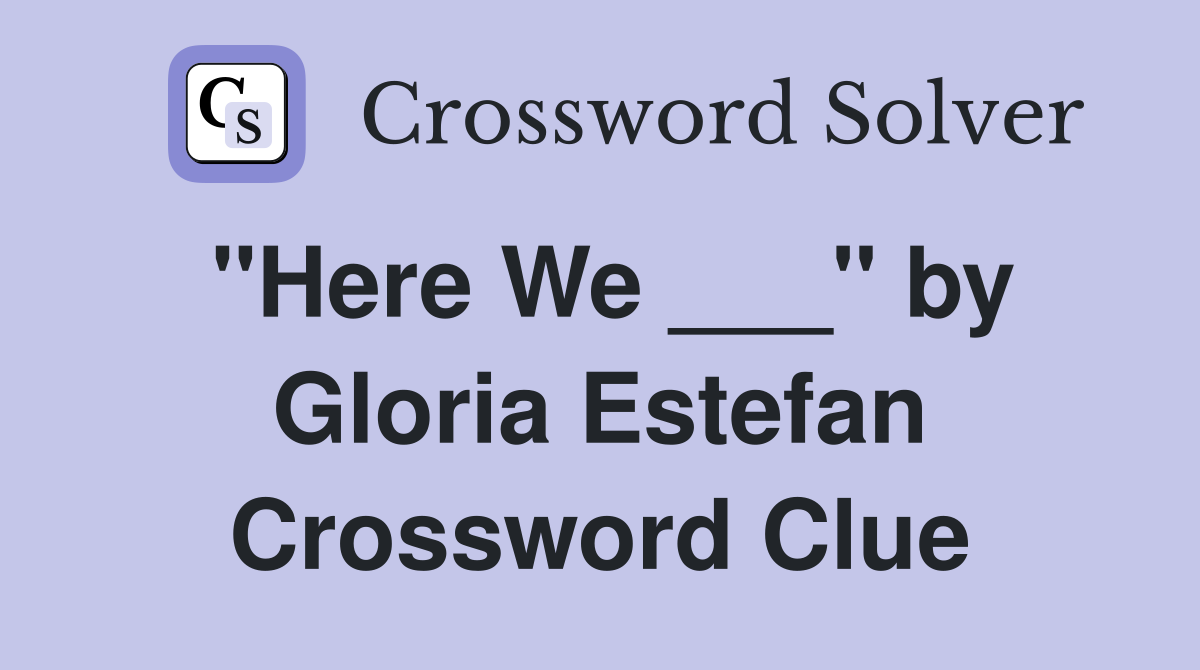 "Here We ___" by Gloria Estefan Crossword Clue