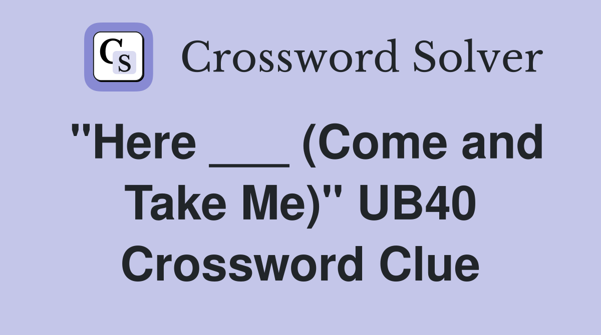 "Here ___ (Come and Take Me)" UB40 Crossword Clue