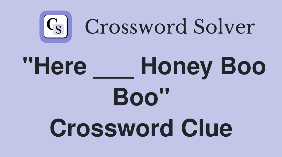 "Here ___ Honey Boo Boo" Crossword Clue
