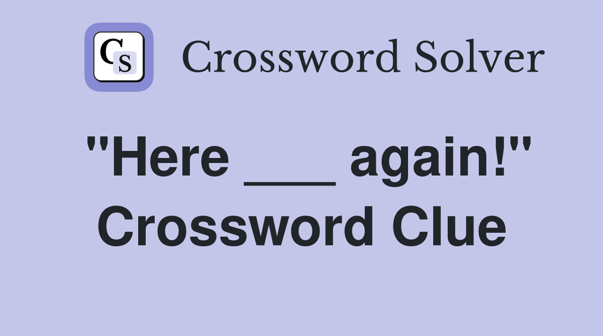 "Here ___ again!" Crossword Clue
