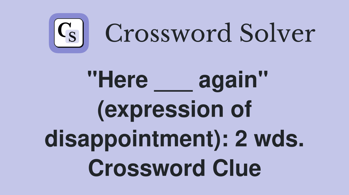 "Here ___ again" (expression of disappointment): 2 wds. Crossword Clue
