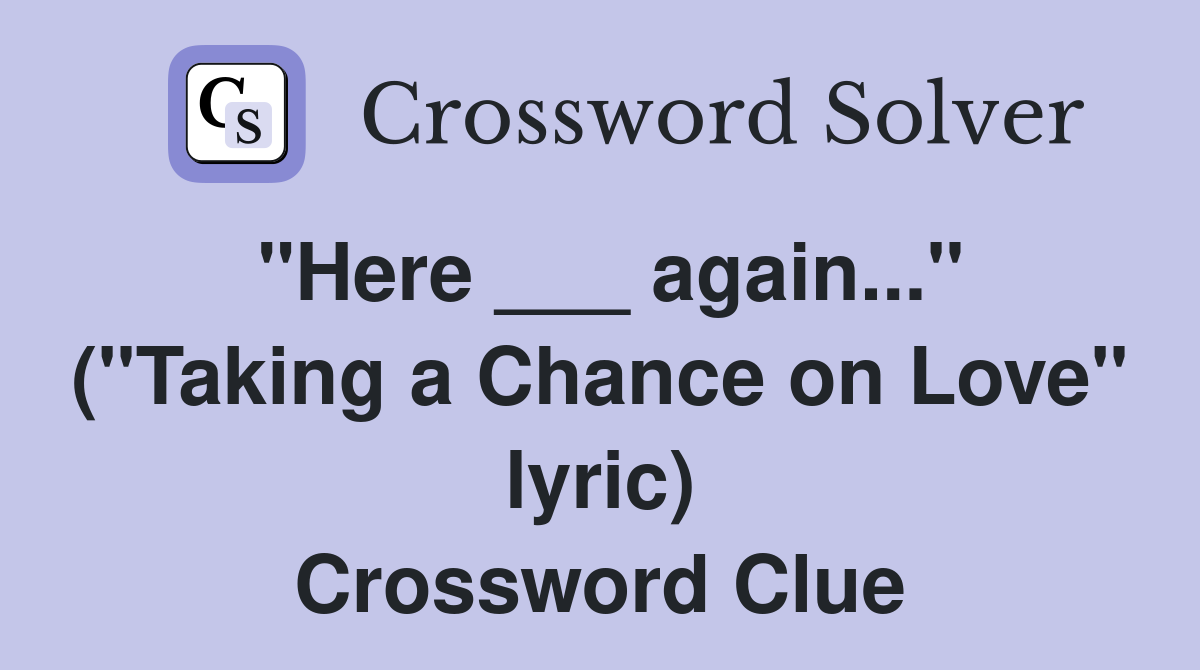 "Here ___ again..." ("Taking a Chance on Love" lyric) Crossword Clue