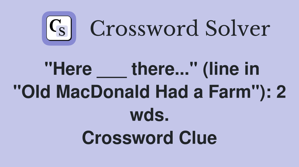 "Here ___ there..." (line in "Old MacDonald Had a Farm"): 2 wds. Crossword Clue