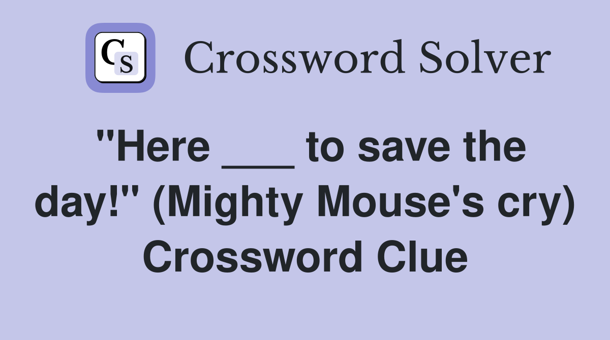 "Here ___ to save the day!" (Mighty Mouse's cry) Crossword Clue